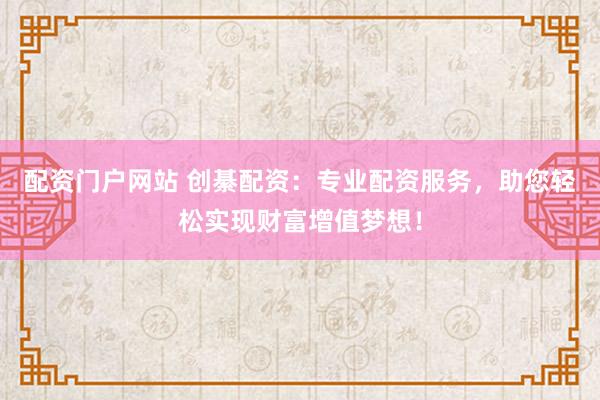 配资门户网站 创綦配资：专业配资服务，助您轻松实现财富增值梦想！
