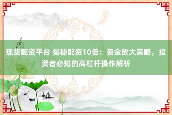现货配资平台 揭秘配资10倍：资金放大策略，投资者必知的高杠杆操作解析
