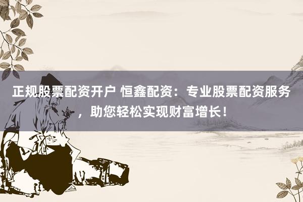 正规股票配资开户 恒鑫配资：专业股票配资服务，助您轻松实现财富增长！