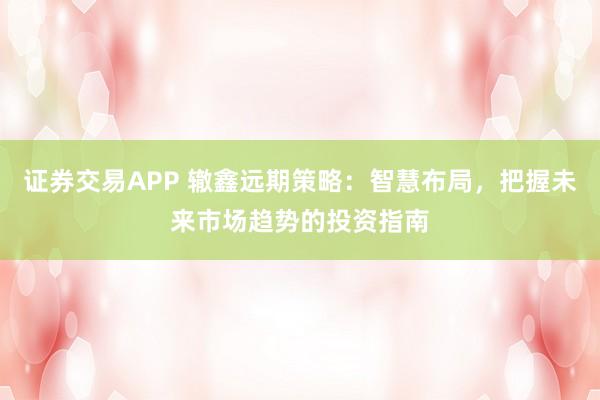 证券交易APP 辙鑫远期策略：智慧布局，把握未来市场趋势的投资指南