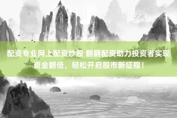 配资专业网上配资炒股 翻翻配资助力投资者实现资金翻倍，轻松开启股市新征程！