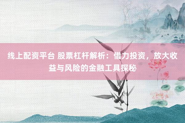 线上配资平台 股票杠杆解析：借力投资，放大收益与风险的金融工具探秘