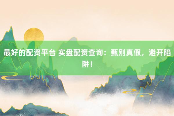 最好的配资平台 实盘配资查询：甄别真假，避开陷阱！