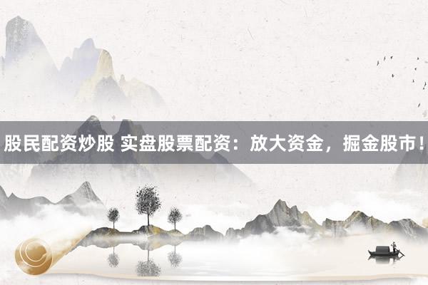 股民配资炒股 实盘股票配资：放大资金，掘金股市！