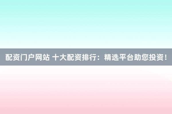 配资门户网站 十大配资排行：精选平台助您投资！