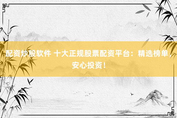 配资炒股软件 十大正规股票配资平台：精选榜单，安心投资！