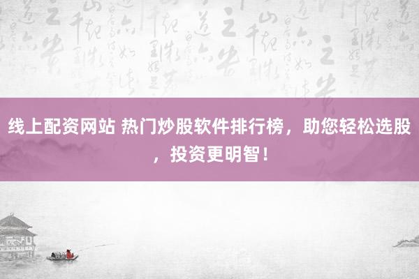 线上配资网站 热门炒股软件排行榜，助您轻松选股，投资更明智！