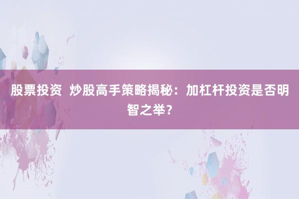 股票投资  炒股高手策略揭秘：加杠杆投资是否明智之举？