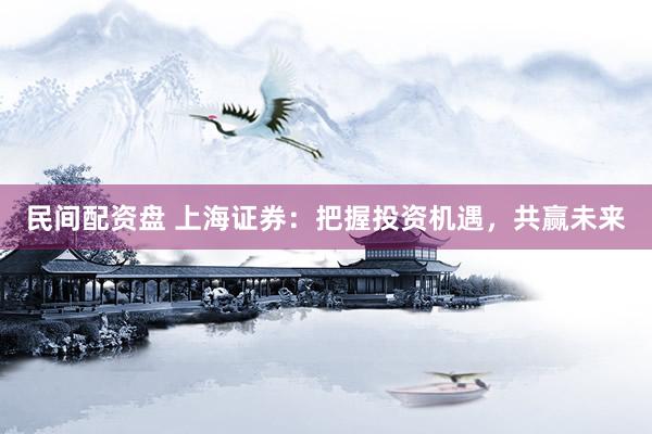 民间配资盘 上海证券：把握投资机遇，共赢未来