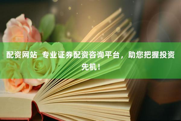 配资网站  专业证券配资咨询平台，助您把握投资先机！