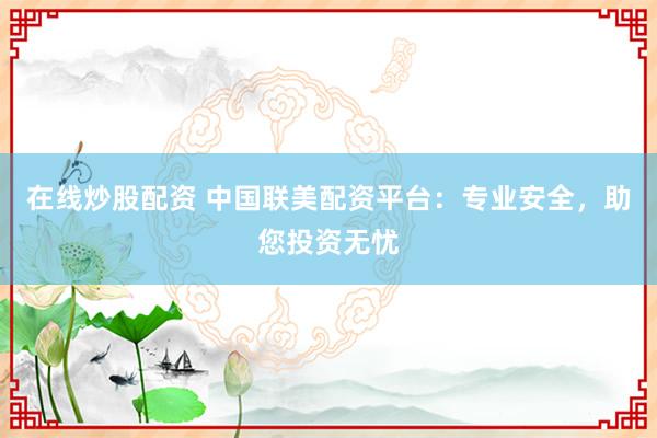 在线炒股配资 中国联美配资平台：专业安全，助您投资无忧