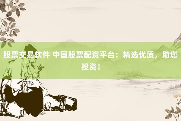 股票交易软件 中国股票配资平台：精选优质，助您投资！