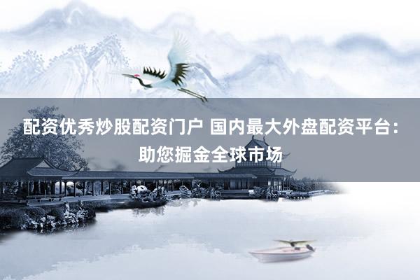 配资优秀炒股配资门户 国内最大外盘配资平台：助您掘金全球市场