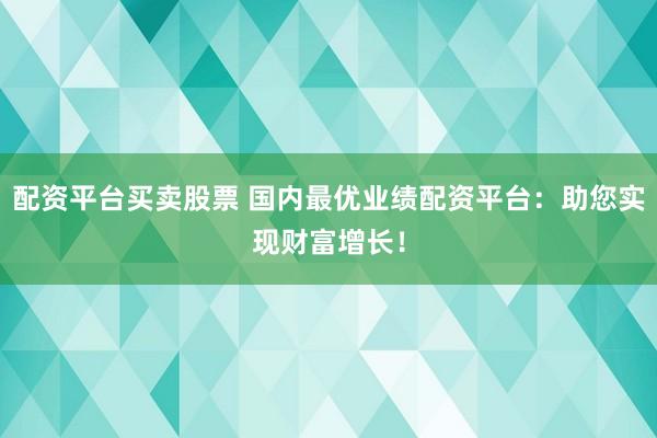 配资平台买卖股票 国内最优业绩配资平台：助您实现财富增长！