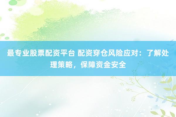 最专业股票配资平台 配资穿仓风险应对：了解处理策略，保障资金安全