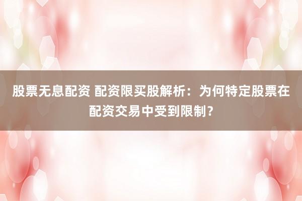 股票无息配资 配资限买股解析：为何特定股票在配资交易中受到限制？