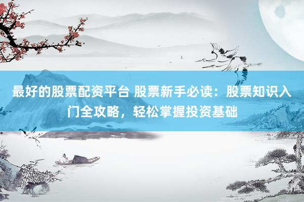 最好的股票配资平台 股票新手必读：股票知识入门全攻略，轻松掌握投资基础