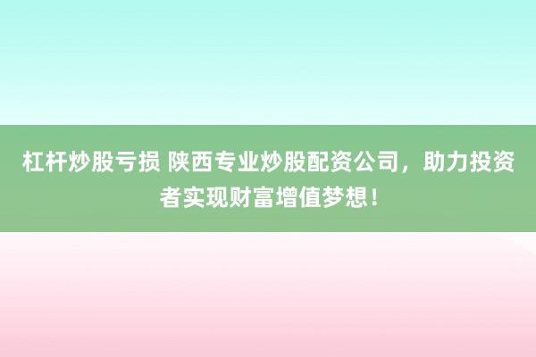 杠杆炒股亏损 陕西专业炒股配资公司，助力投资者实现财富增值梦想！
