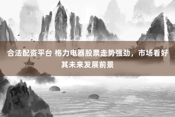 合法配资平台 格力电器股票走势强劲，市场看好其未来发展前景