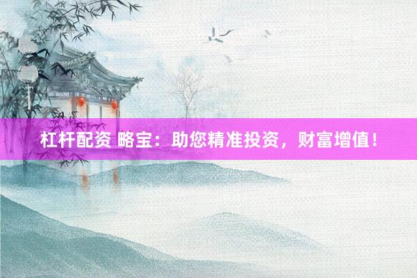 杠杆配资 略宝：助您精准投资，财富增值！