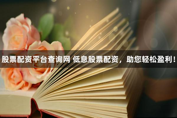 股票配资平台查询网 低息股票配资，助您轻松盈利！