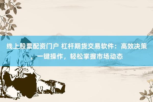 线上股票配资门户 杠杆期货交易软件：高效决策，一键操作，轻松掌握市场动态