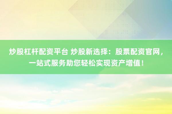 炒股杠杆配资平台 炒股新选择：股票配资官网，一站式服务助您轻松实现资产增值！