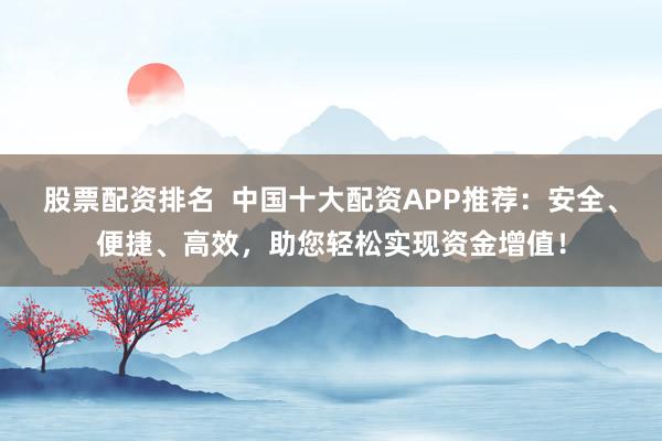 股票配资排名  中国十大配资APP推荐：安全、便捷、高效，助您轻松实现资金增值！