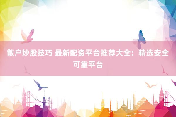 散户炒股技巧 最新配资平台推荐大全：精选安全可靠平台