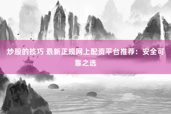 炒股的技巧 最新正规网上配资平台推荐：安全可靠之选
