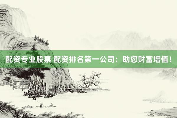 配资专业股票 配资排名第一公司：助您财富增值！
