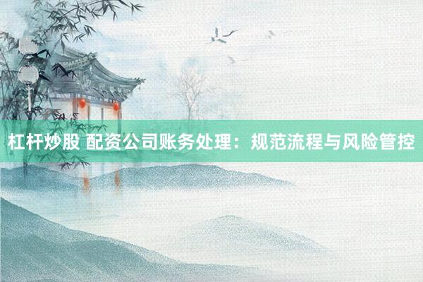 杠杆炒股 配资公司账务处理：规范流程与风险管控