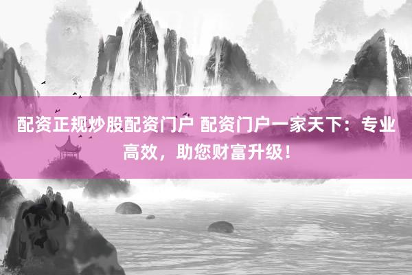 配资正规炒股配资门户 配资门户一家天下：专业高效，助您财富升级！
