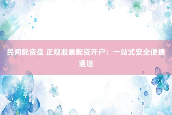 民间配资盘 正规股票配资开户：一站式安全便捷通道