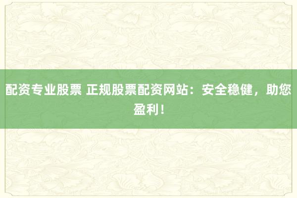 配资专业股票 正规股票配资网站：安全稳健，助您盈利！