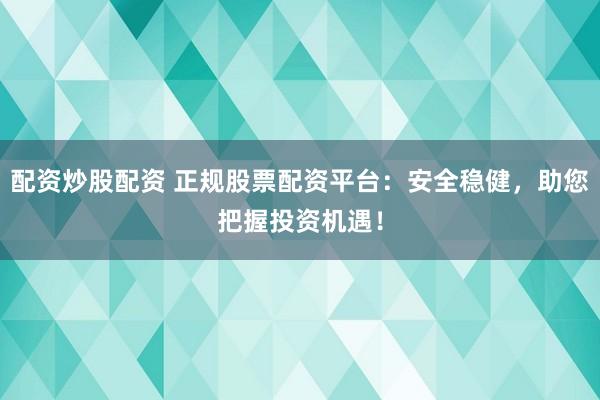 配资炒股配资 正规股票配资平台：安全稳健，助您把握投资机遇！