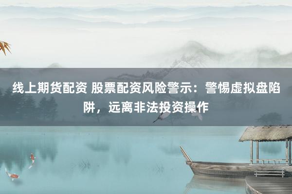 线上期货配资 股票配资风险警示：警惕虚拟盘陷阱，远离非法投资操作