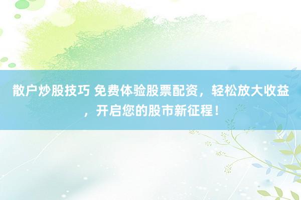 散户炒股技巧 免费体验股票配资，轻松放大收益，开启您的股市新征程！