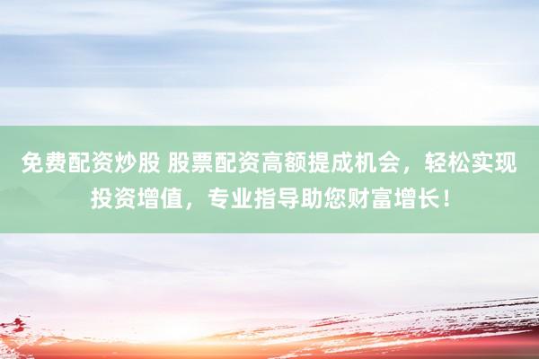 免费配资炒股 股票配资高额提成机会，轻松实现投资增值，专业指导助您财富增长！