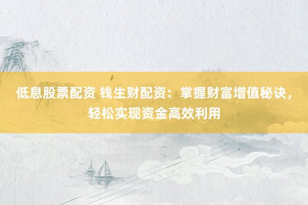 低息股票配资 钱生财配资：掌握财富增值秘诀，轻松实现资金高效利用