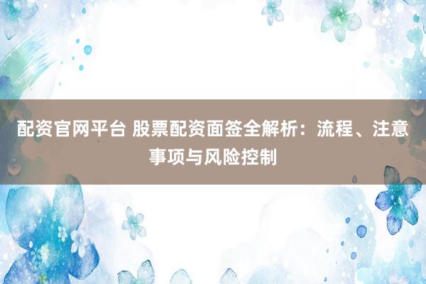配资官网平台 股票配资面签全解析：流程、注意事项与风险控制