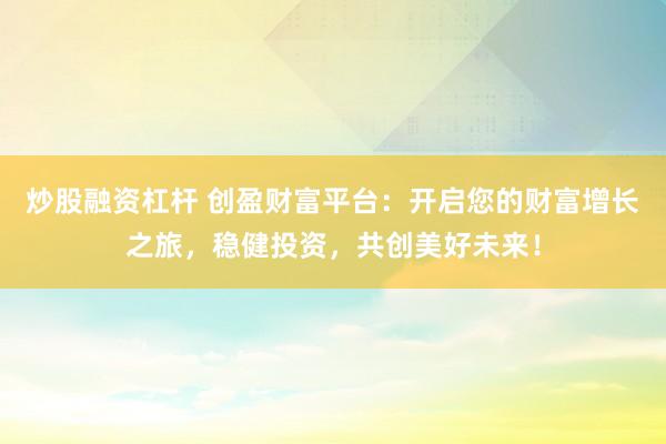 炒股融资杠杆 创盈财富平台：开启您的财富增长之旅，稳健投资，共创美好未来！