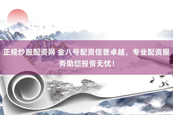 正规炒股配资网 金八号配资信誉卓越，专业配资服务助您投资无忧！