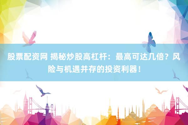 股票配资网 揭秘炒股高杠杆：最高可达几倍？风险与机遇并存的投资利器！