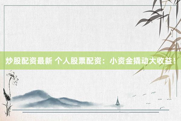 炒股配资最新 个人股票配资：小资金撬动大收益！