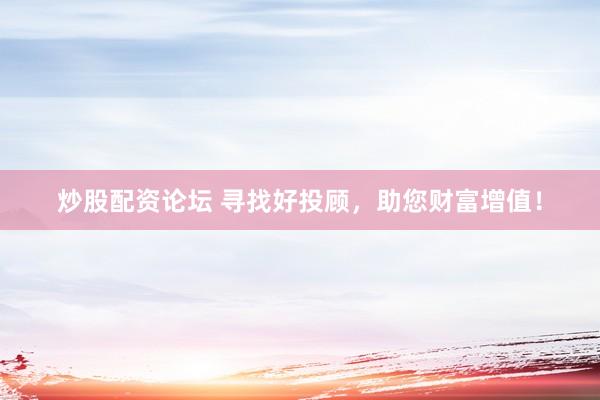 炒股配资论坛 寻找好投顾，助您财富增值！