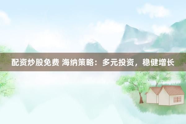 配资炒股免费 海纳策略：多元投资，稳健增长