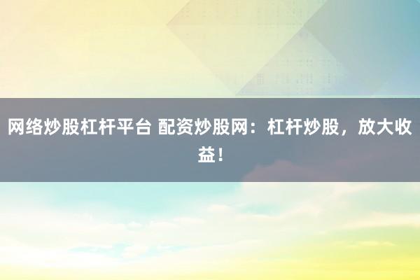 网络炒股杠杆平台 配资炒股网：杠杆炒股，放大收益！