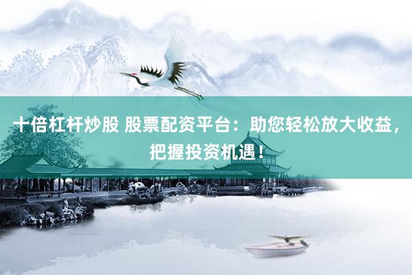 十倍杠杆炒股 股票配资平台：助您轻松放大收益，把握投资机遇！
