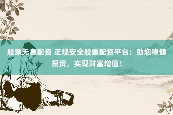 股票无息配资 正规安全股票配资平台：助您稳健投资，实现财富增值！
